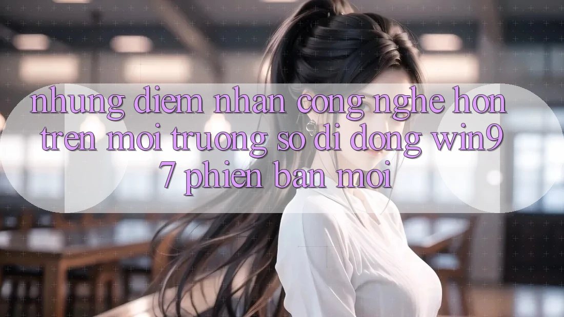 Những Điểm Nhấn Công Nghệ Hơn Trên Môi trường số di động win97 Phiên Bản Mới