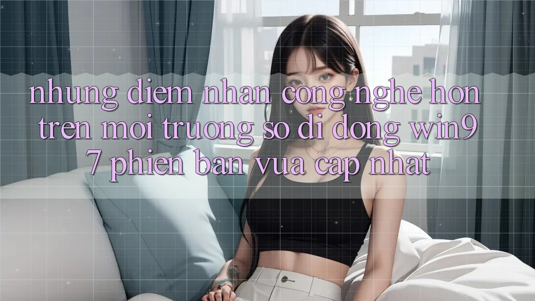 Những Điểm Nhấn Công Nghệ Hơn Trên Môi trường số di động win97 Phiên Bản Vừa cập nhật Những Điểm Nhấn Công Nghệ Hơn Trên Môi trường số di động win97 Phiên Bản Vừa cập nhật