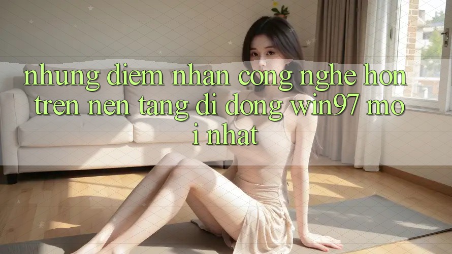 Những Điểm Nhấn Công Nghệ Hơn Trên Nền tảng di động win97 Mới nhất Những Điểm Nhấn Công Nghệ Hơn Trên Nền tảng di động win97 Mới nhất