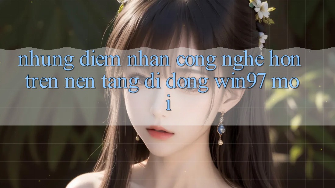 Những Điểm Nhấn Công Nghệ Hơn Trên Nền tảng di động win97 Mới Những Điểm Nhấn Công Nghệ Hơn Trên Nền tảng di động win97 Mới