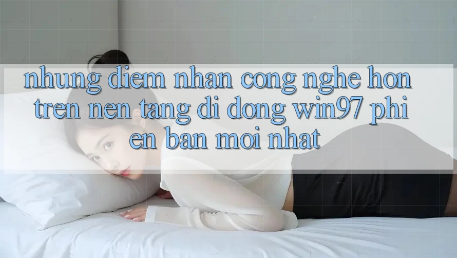 Những Điểm Nhấn Công Nghệ Hơn Trên Nền tảng di động win97 Phiên Bản Mới nhất Những Điểm Nhấn Công Nghệ Hơn Trên Nền tảng di động win97 Phiên Bản Mới nhất