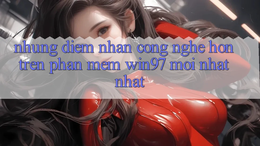 Những Điểm Nhấn Công Nghệ Hơn Trên Phần mềm win97 Mới nhất nhất