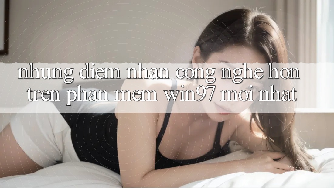 Những Điểm Nhấn Công Nghệ Hơn Trên Phần mềm win97 Mới nhất Những Điểm Nhấn Công Nghệ Hơn Trên Phần mềm win97 Mới nhất