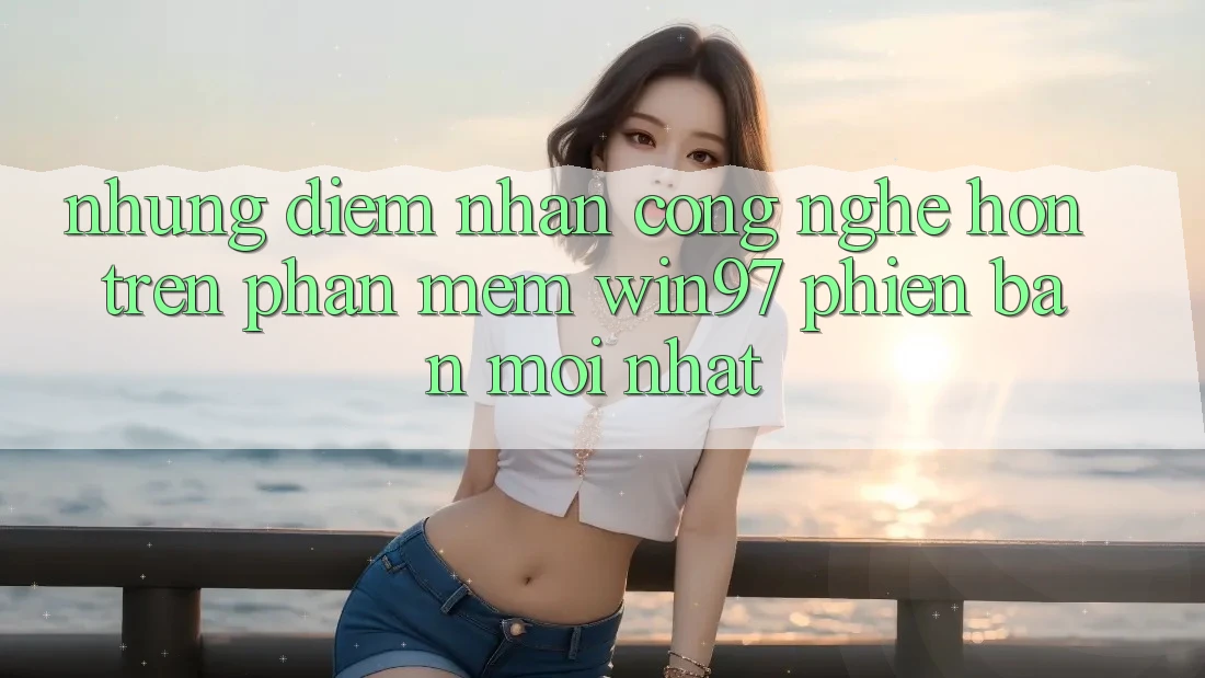 Những Điểm Nhấn Công Nghệ Hơn Trên Phần mềm win97 Phiên Bản Mới nhất Những Điểm Nhấn Công Nghệ Hơn Trên Phần mềm win97 Phiên Bản Mới nhất