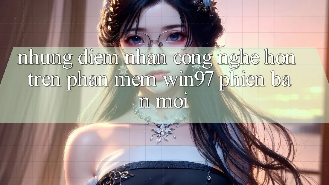 Những Điểm Nhấn Công Nghệ Hơn Trên Phần mềm win97 Phiên Bản Mới Những Điểm Nhấn Công Nghệ Hơn Trên Phần mềm win97 Phiên Bản Mới
