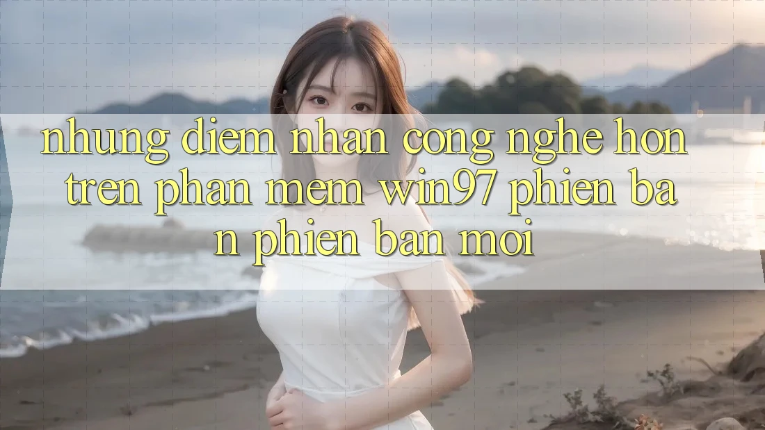 Những Điểm Nhấn Công Nghệ Hơn Trên Phần mềm win97 Phiên Bản Phiên bản mới Những Điểm Nhấn Công Nghệ Hơn Trên Phần mềm win97 Phiên Bản Phiên bản mới
