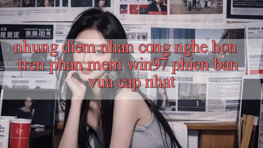 Những Điểm Nhấn Công Nghệ Hơn Trên Phần mềm win97 Phiên Bản Vừa cập nhật Những Điểm Nhấn Công Nghệ Hơn Trên Phần mềm win97 Phiên Bản Vừa cập nhật