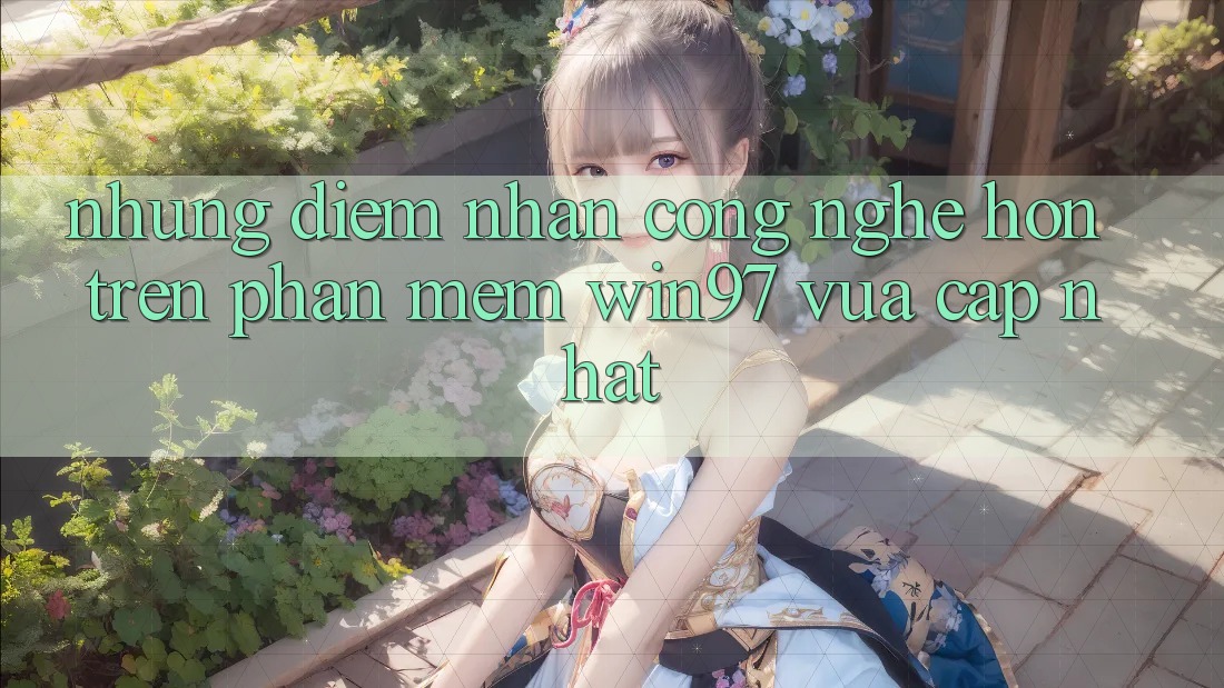 Những Điểm Nhấn Công Nghệ Hơn Trên Phần mềm win97 Vừa cập nhật Những Điểm Nhấn Công Nghệ Hơn Trên Phần mềm win97 Vừa cập nhật