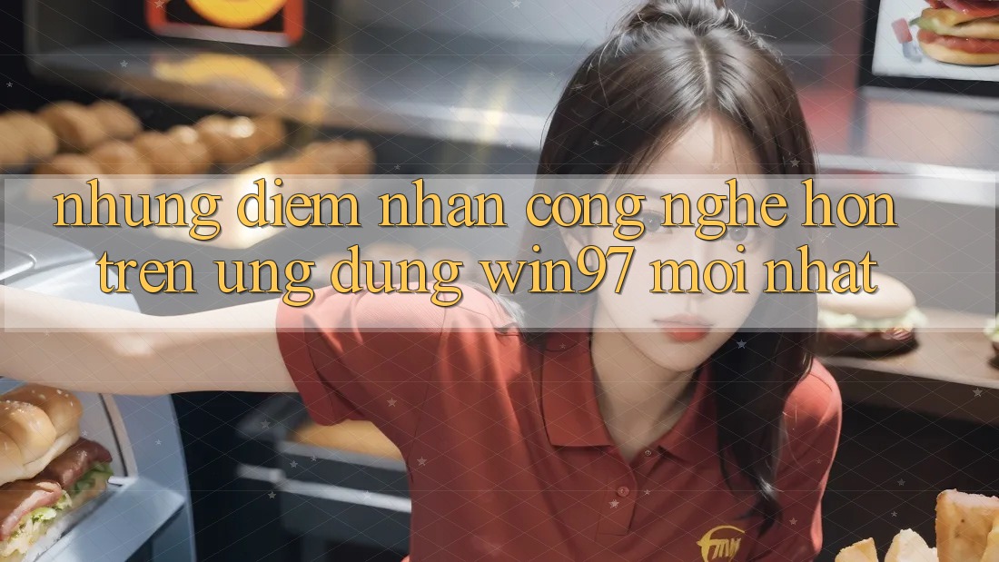 Những Điểm Nhấn Công Nghệ Hơn Trên Ứng Dụng win97 Mới nhất Những Điểm Nhấn Công Nghệ Hơn Trên Ứng Dụng win97 Mới nhất