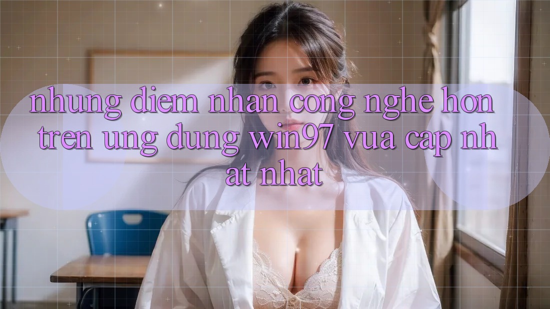 Những Điểm Nhấn Công Nghệ Hơn Trên Ứng Dụng win97 Vừa cập nhật nhất