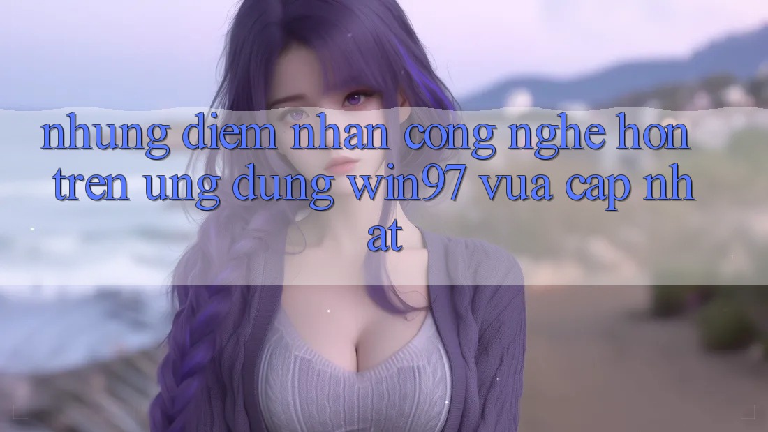 Những Điểm Nhấn Công Nghệ Hơn Trên Ứng Dụng win97 Vừa cập nhật Những Điểm Nhấn Công Nghệ Hơn Trên Ứng Dụng win97 Vừa cập nhật