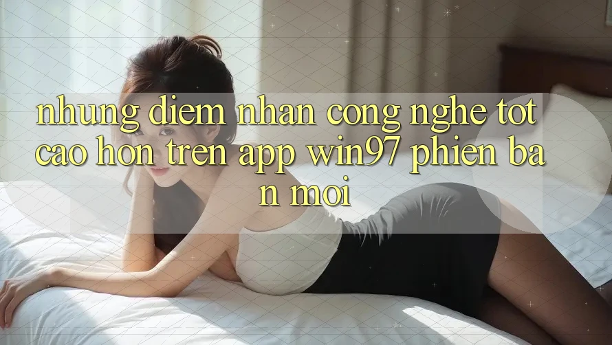 Những Điểm Nhấn Công Nghệ Tốt cao hơn Trên App win97 Phiên Bản Mới Những Điểm Nhấn Công Nghệ Tốt cao hơn Trên App win97 Phiên Bản Mới
