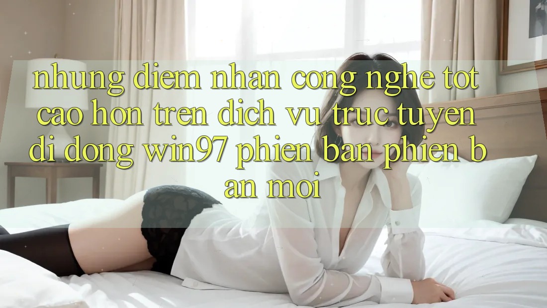 Những Điểm Nhấn Công Nghệ Tốt cao hơn Trên Dịch vụ trực tuyến di động win97 Phiên Bản Phiên bản mới