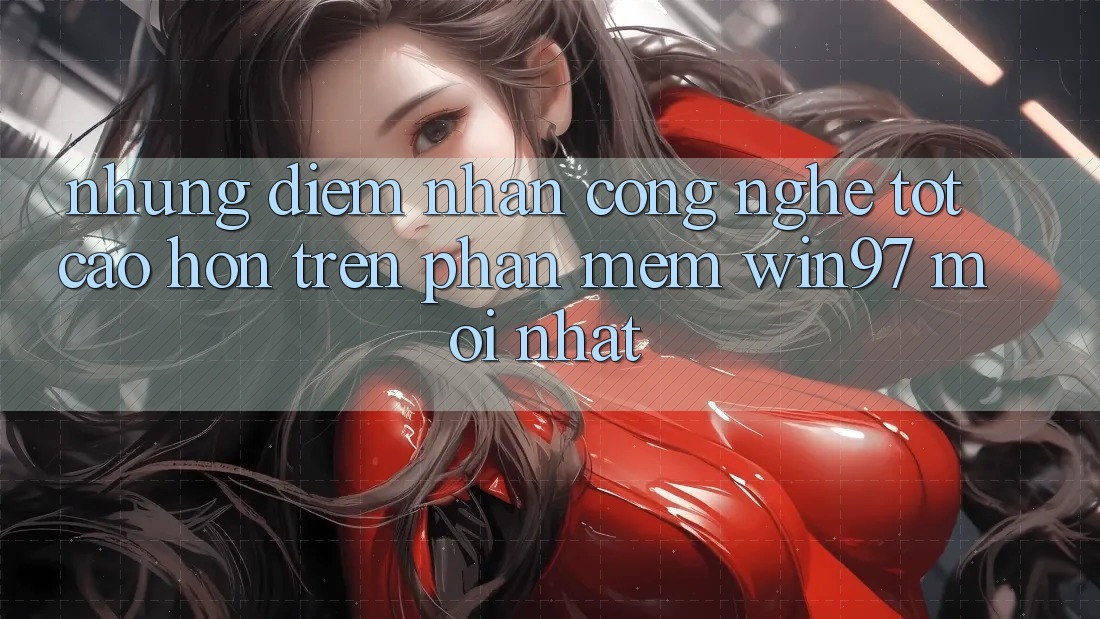Những Điểm Nhấn Công Nghệ Tốt cao hơn Trên Phần mềm win97 Mới nhất Những Điểm Nhấn Công Nghệ Tốt cao hơn Trên Phần mềm win97 Mới nhất