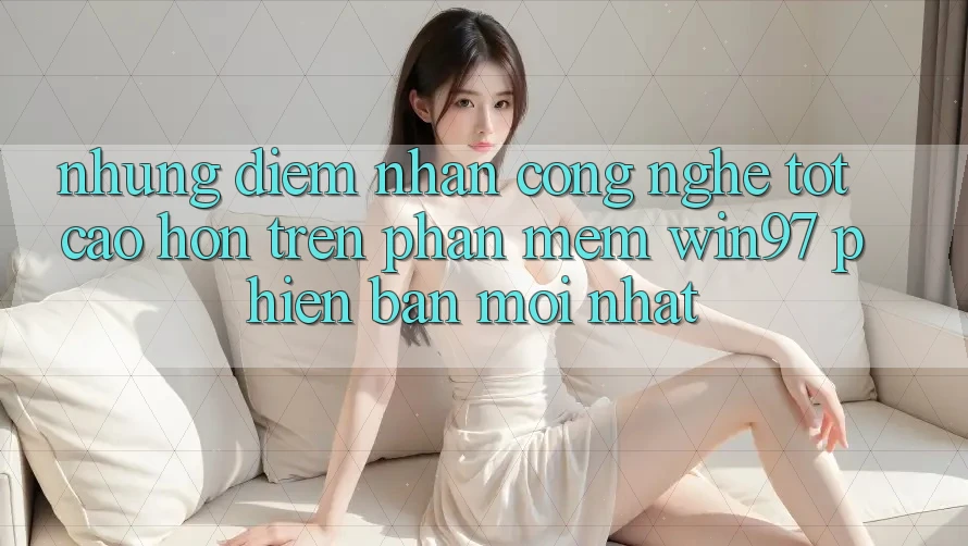 Những Điểm Nhấn Công Nghệ Tốt cao hơn Trên Phần mềm win97 Phiên Bản Mới nhất Những Điểm Nhấn Công Nghệ Tốt cao hơn Trên Phần mềm win97 Phiên Bản Mới nhất