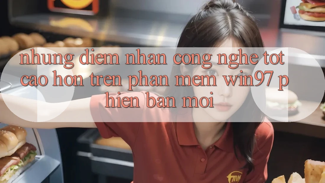 Những Điểm Nhấn Công Nghệ Tốt cao hơn Trên Phần mềm win97 Phiên Bản Mới