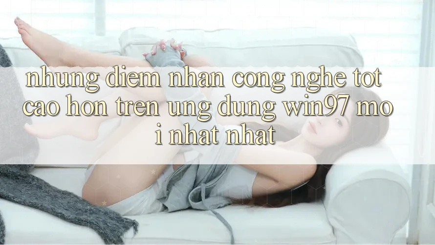 Những Điểm Nhấn Công Nghệ Tốt cao hơn Trên Ứng Dụng win97 Mới nhất nhất
