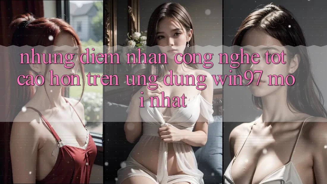 Những Điểm Nhấn Công Nghệ Tốt cao hơn Trên Ứng Dụng win97 Mới nhất Những Điểm Nhấn Công Nghệ Tốt cao hơn Trên Ứng Dụng win97 Mới nhất
