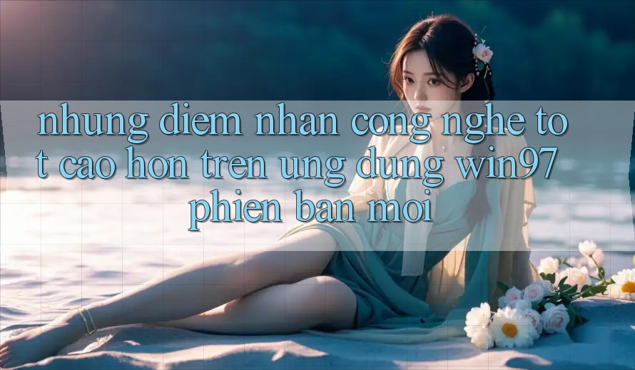 Những Điểm Nhấn Công Nghệ Tốt cao hơn Trên Ứng Dụng win97 Phiên Bản Mới