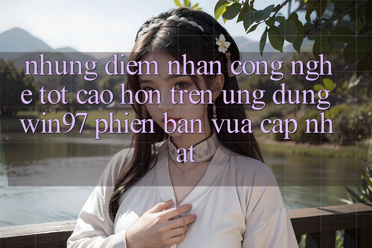 Những Điểm Nhấn Công Nghệ Tốt cao hơn Trên Ứng Dụng win97 Phiên Bản Vừa cập nhật Những Điểm Nhấn Công Nghệ Tốt cao hơn Trên Ứng Dụng win97 Phiên Bản Vừa cập nhật
