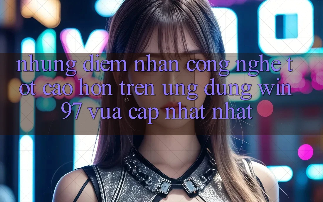 Những Điểm Nhấn Công Nghệ Tốt cao hơn Trên Ứng Dụng win97 Vừa cập nhật nhất Những Điểm Nhấn Công Nghệ Tốt cao hơn Trên Ứng Dụng win97 Vừa cập nhật nhất