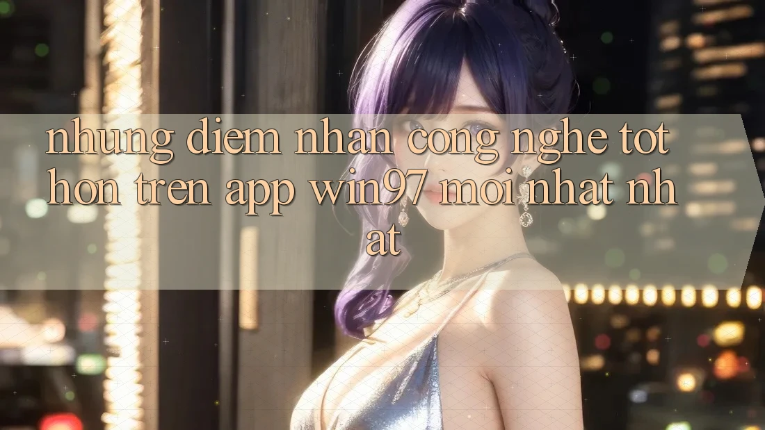 Những Điểm Nhấn Công Nghệ Tốt hơn Trên App win97 Mới nhất nhất Những Điểm Nhấn Công Nghệ Tốt hơn Trên App win97 Mới nhất nhất