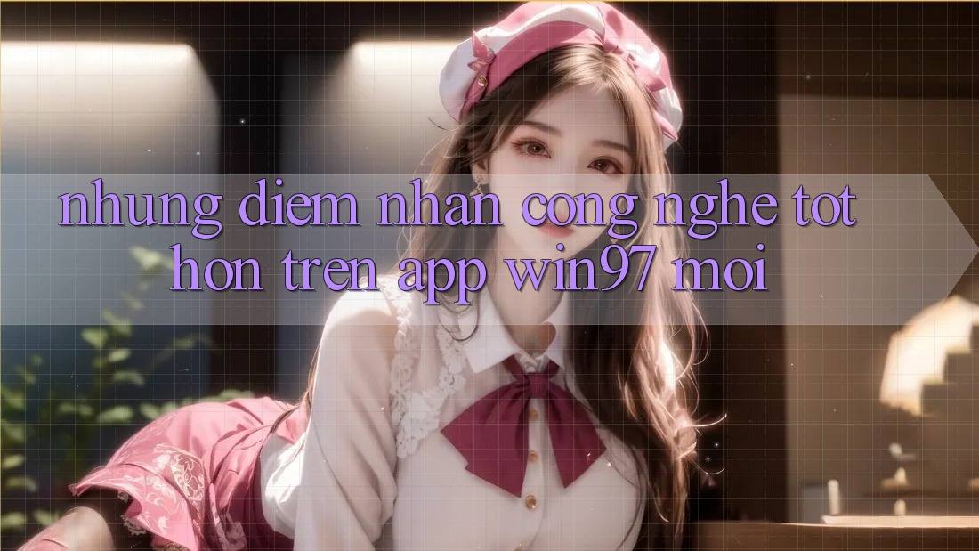 Những Điểm Nhấn Công Nghệ Tốt hơn Trên App win97 Mới Những Điểm Nhấn Công Nghệ Tốt hơn Trên App win97 Mới