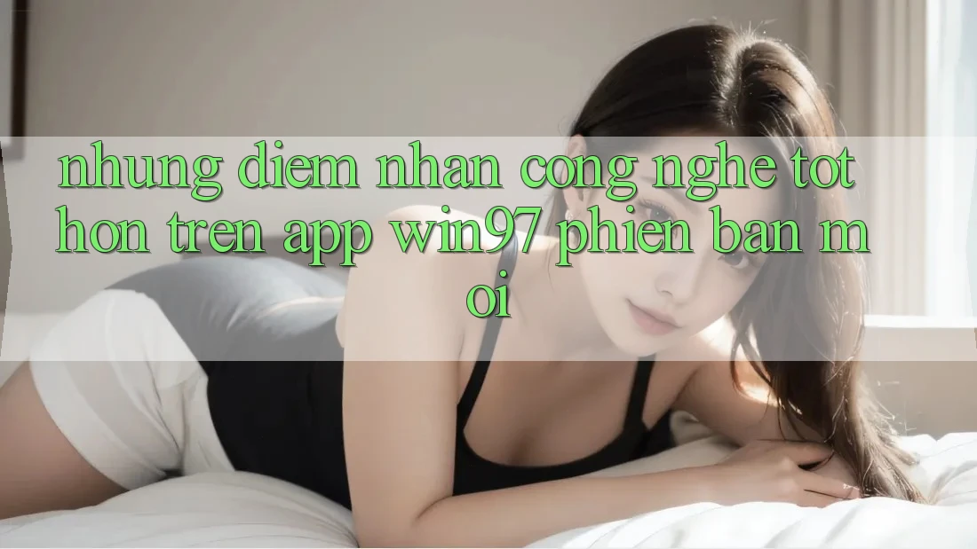 Những Điểm Nhấn Công Nghệ Tốt hơn Trên App win97 Phiên Bản Mới Những Điểm Nhấn Công Nghệ Tốt hơn Trên App win97 Phiên Bản Mới