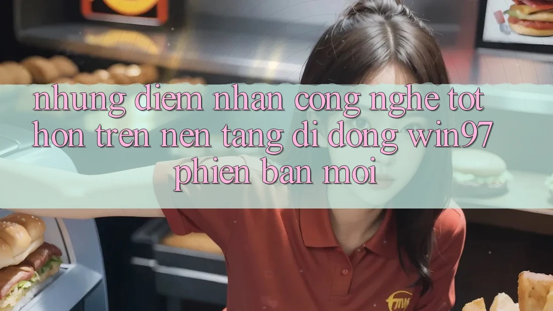 Những Điểm Nhấn Công Nghệ Tốt hơn Trên Nền tảng di động win97 Phiên Bản Mới Những Điểm Nhấn Công Nghệ Tốt hơn Trên Nền tảng di động win97 Phiên Bản Mới