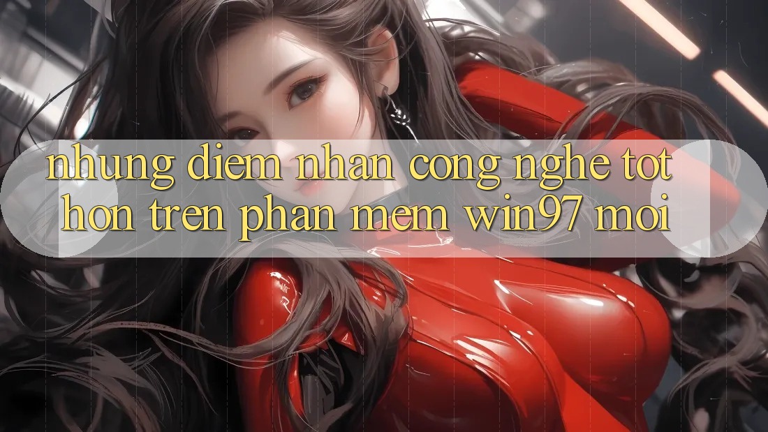 Những Điểm Nhấn Công Nghệ Tốt hơn Trên Phần mềm win97 Mới Những Điểm Nhấn Công Nghệ Tốt hơn Trên Phần mềm win97 Mới