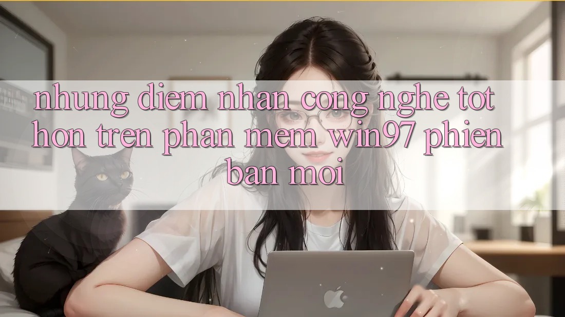 Những Điểm Nhấn Công Nghệ Tốt hơn Trên Phần mềm win97 Phiên Bản Mới Những Điểm Nhấn Công Nghệ Tốt hơn Trên Phần mềm win97 Phiên Bản Mới