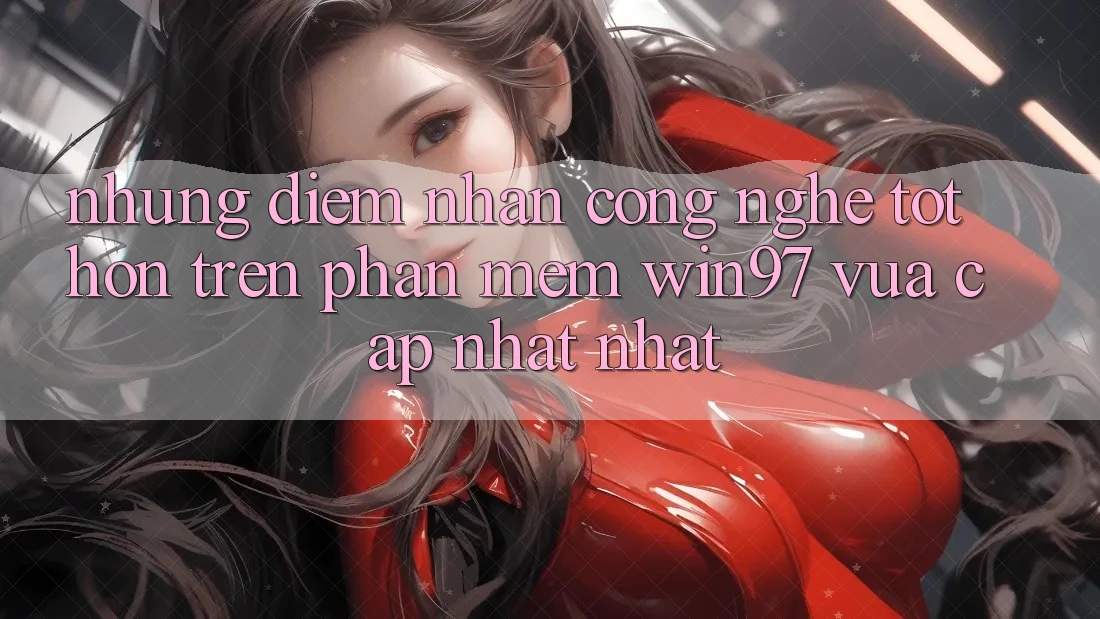 Những Điểm Nhấn Công Nghệ Tốt hơn Trên Phần mềm win97 Vừa cập nhật nhất Những Điểm Nhấn Công Nghệ Tốt hơn Trên Phần mềm win97 Vừa cập nhật nhất