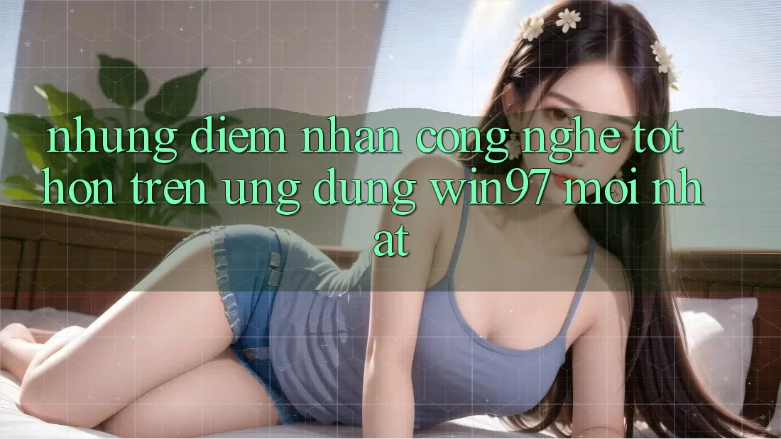 Những Điểm Nhấn Công Nghệ Tốt hơn Trên Ứng Dụng win97 Mới nhất Những Điểm Nhấn Công Nghệ Tốt hơn Trên Ứng Dụng win97 Mới nhất