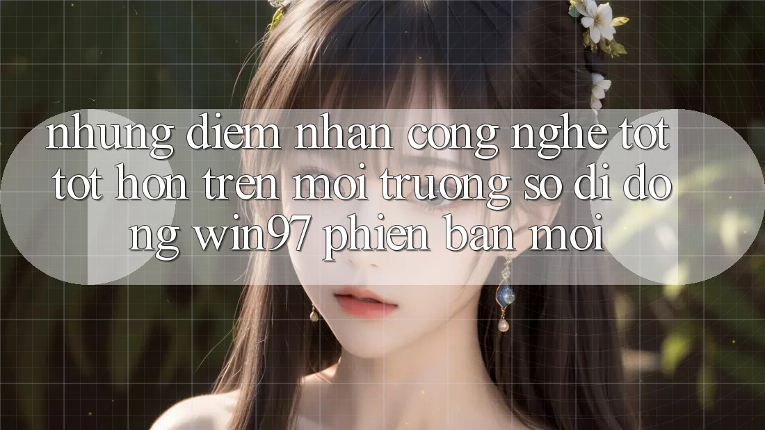 Những Điểm Nhấn Công Nghệ Tốt tốt hơn Trên Môi trường số di động win97 Phiên Bản Mới