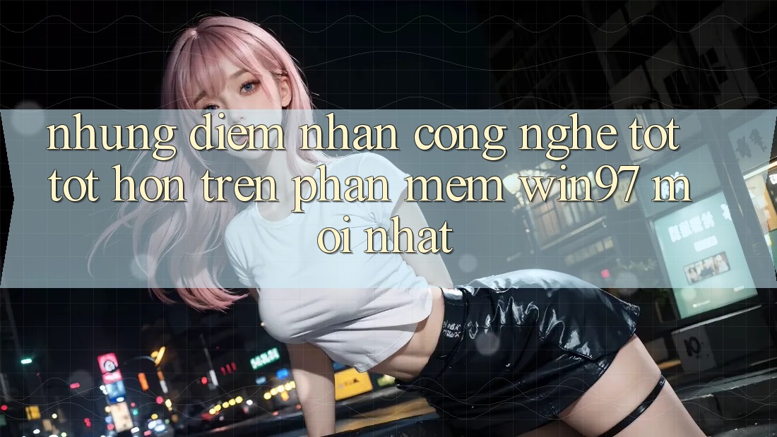 Những Điểm Nhấn Công Nghệ Tốt tốt hơn Trên Phần mềm win97 Mới nhất Những Điểm Nhấn Công Nghệ Tốt tốt hơn Trên Phần mềm win97 Mới nhất
