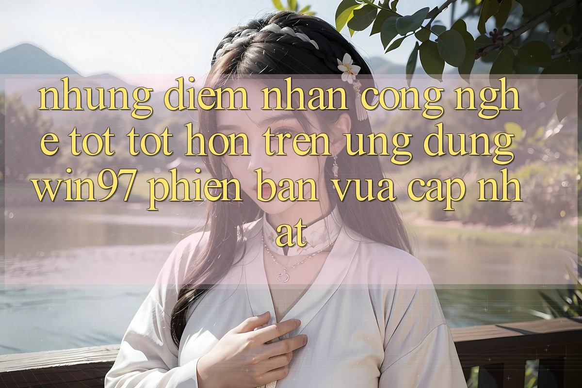Những Điểm Nhấn Công Nghệ Tốt tốt hơn Trên Ứng Dụng win97 Phiên Bản Vừa cập nhật Những Điểm Nhấn Công Nghệ Tốt tốt hơn Trên Ứng Dụng win97 Phiên Bản Vừa cập nhật