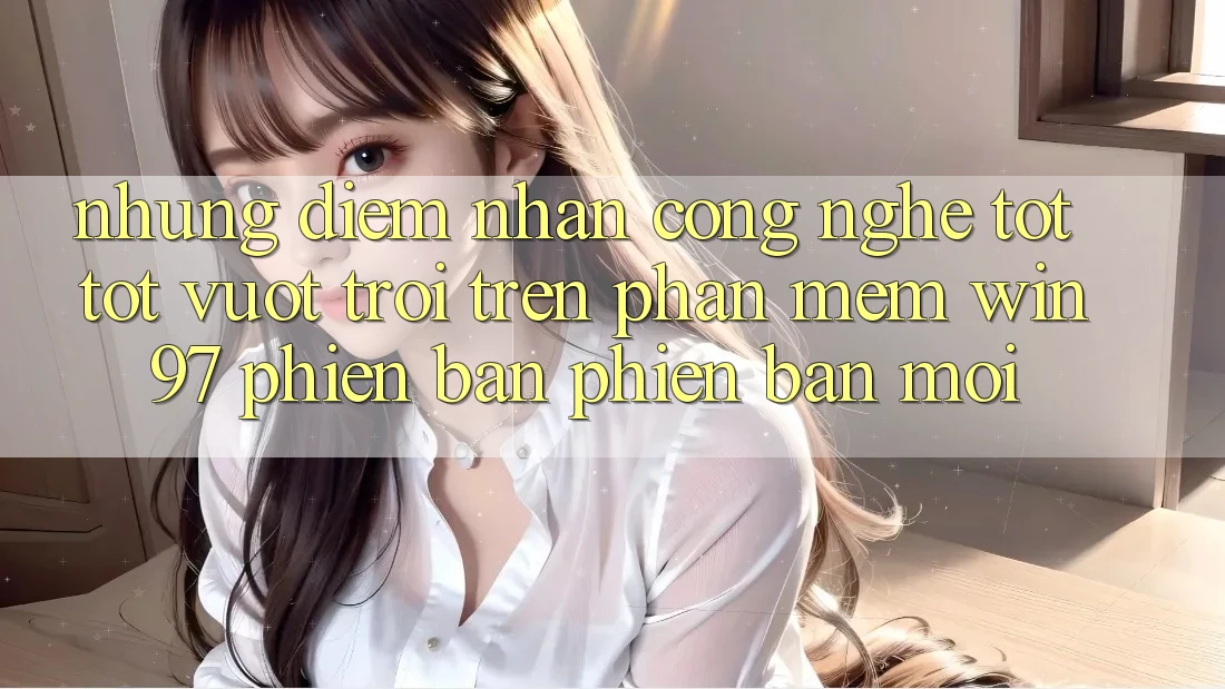 Những Điểm Nhấn Công Nghệ Tốt tốt vượt trội Trên Phần mềm win97 Phiên Bản Phiên bản mới Những Điểm Nhấn Công Nghệ Tốt tốt vượt trội Trên Phần mềm win97 Phiên Bản Phiên bản mới