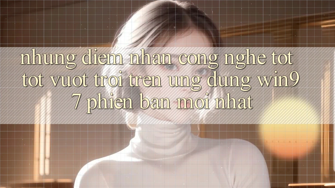 Những Điểm Nhấn Công Nghệ Tốt tốt vượt trội Trên Ứng Dụng win97 Phiên Bản Mới nhất Những Điểm Nhấn Công Nghệ Tốt tốt vượt trội Trên Ứng Dụng win97 Phiên Bản Mới nhất