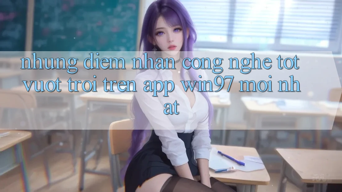 Những Điểm Nhấn Công Nghệ Tốt vượt trội Trên App win97 Mới nhất Những Điểm Nhấn Công Nghệ Tốt vượt trội Trên App win97 Mới nhất
