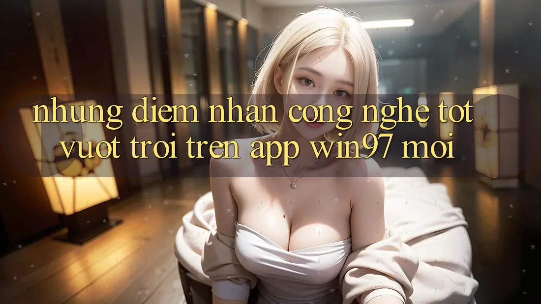 Những Điểm Nhấn Công Nghệ Tốt vượt trội Trên App win97 Mới Những Điểm Nhấn Công Nghệ Tốt vượt trội Trên App win97 Mới
