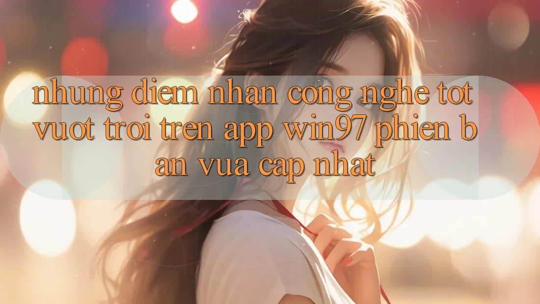 Những Điểm Nhấn Công Nghệ Tốt vượt trội Trên App win97 Phiên Bản Vừa cập nhật Những Điểm Nhấn Công Nghệ Tốt vượt trội Trên App win97 Phiên Bản Vừa cập nhật