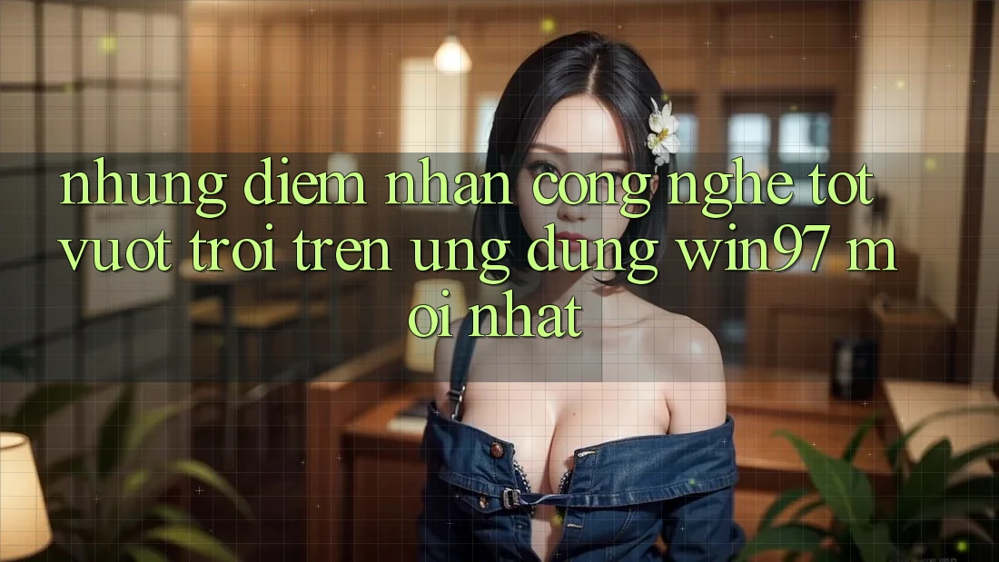 Những Điểm Nhấn Công Nghệ Tốt vượt trội Trên Ứng Dụng win97 Mới nhất Những Điểm Nhấn Công Nghệ Tốt vượt trội Trên Ứng Dụng win97 Mới nhất
