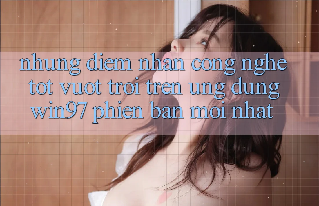 Những Điểm Nhấn Công Nghệ Tốt vượt trội Trên Ứng Dụng win97 Phiên Bản Mới nhất