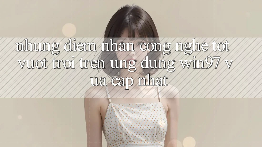Những Điểm Nhấn Công Nghệ Tốt vượt trội Trên Ứng Dụng win97 Vừa cập nhật Những Điểm Nhấn Công Nghệ Tốt vượt trội Trên Ứng Dụng win97 Vừa cập nhật