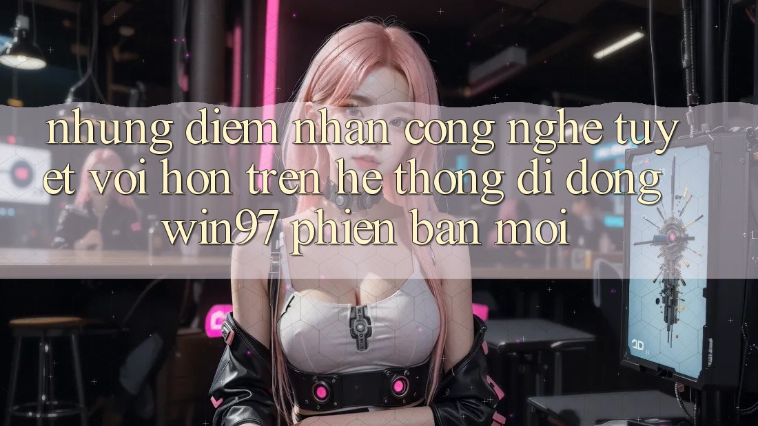 Những Điểm Nhấn Công Nghệ Tuyệt vời hơn Trên Hệ thống di động win97 Phiên Bản Mới Những Điểm Nhấn Công Nghệ Tuyệt vời hơn Trên Hệ thống di động win97 Phiên Bản Mới
