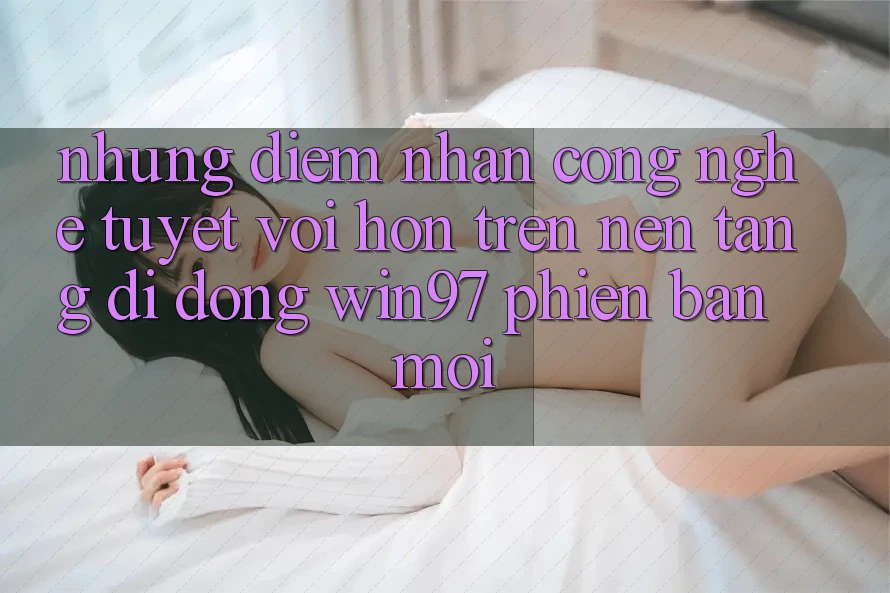 Những Điểm Nhấn Công Nghệ Tuyệt vời hơn Trên Nền tảng di động win97 Phiên Bản Mới Những Điểm Nhấn Công Nghệ Tuyệt vời hơn Trên Nền tảng di động win97 Phiên Bản Mới