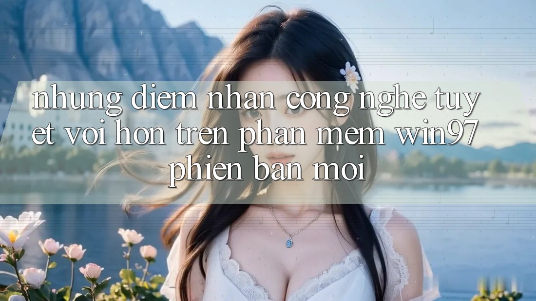 Những Điểm Nhấn Công Nghệ Tuyệt vời hơn Trên Phần mềm win97 Phiên Bản Mới
