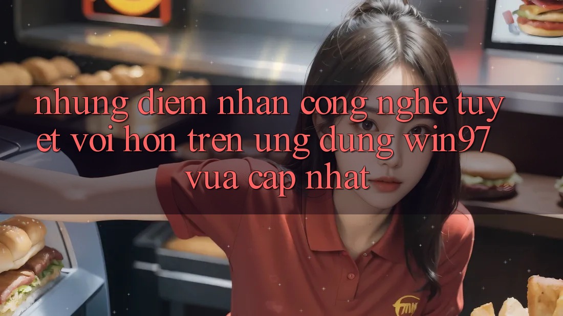 Những Điểm Nhấn Công Nghệ Tuyệt vời hơn Trên Ứng Dụng win97 Vừa cập nhật Những Điểm Nhấn Công Nghệ Tuyệt vời hơn Trên Ứng Dụng win97 Vừa cập nhật
