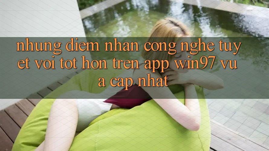 Những Điểm Nhấn Công Nghệ Tuyệt vời tốt hơn Trên App win97 Vừa cập nhật