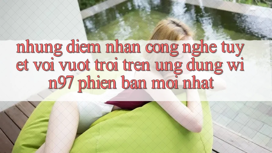 Những Điểm Nhấn Công Nghệ Tuyệt vời vượt trội Trên Ứng Dụng win97 Phiên Bản Mới nhất Những Điểm Nhấn Công Nghệ Tuyệt vời vượt trội Trên Ứng Dụng win97 Phiên Bản Mới nhất